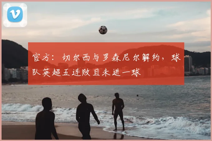 官方：切尔西与罗森尼尔解约，球队英超五连败且未进一球