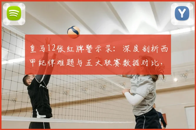 皇马12张红牌警示录：深度剖析西甲纪律难题与五大联赛数据对比，附危机应对策略