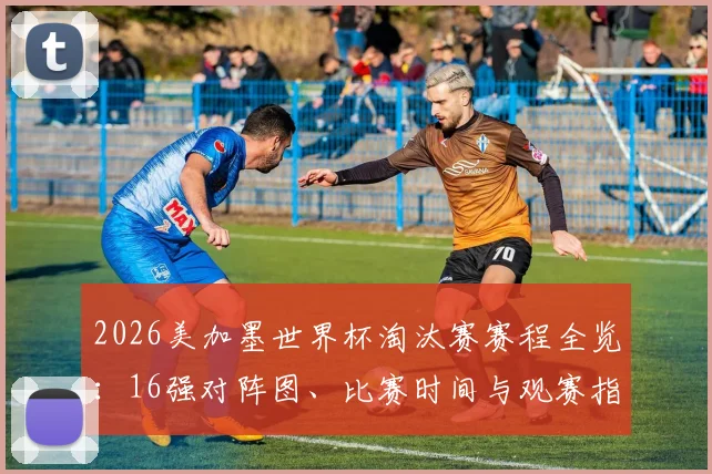 2026美加墨世界杯淘汰赛赛程全览：16强对阵图、比赛时间与观赛指南