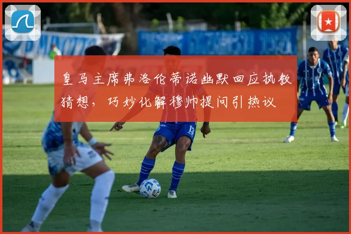 皇马主席弗洛伦蒂诺幽默回应执教猜想,巧妙化解穆帅提问引热议