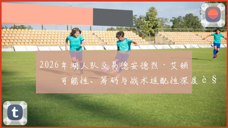 2026年湖人队交易德安德烈·艾顿：可能性、筹码与战术适配性深度解析