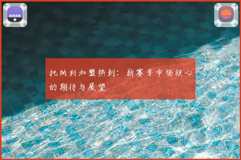 托纳利加盟热刺:新赛季中场核心的期待与展望