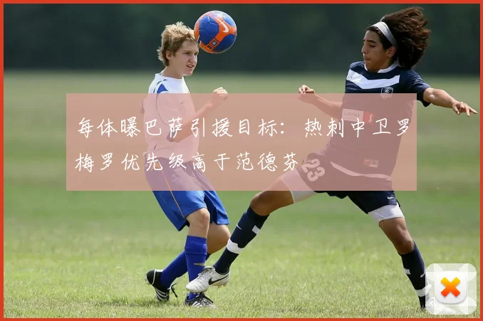 每体曝巴萨引援目标:热刺中卫罗梅罗优先级高于范德芬