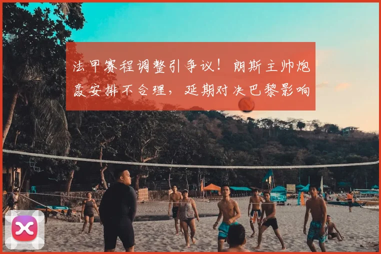 法甲赛程调整引争议！朗斯主帅炮轰安排不合理，延期对决巴黎影响球队备战
