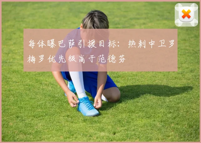 每体曝巴萨引援目标：热刺中卫罗梅罗优先级高于范德芬