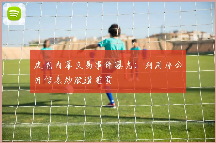 皮克内幕交易事件曝光：利用非公开信息炒股遭重罚