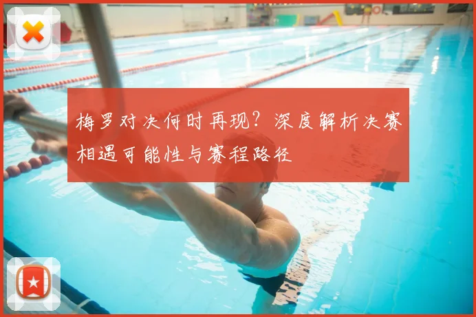 梅罗对决何时再现?深度解析决赛相遇可能性与赛程路径