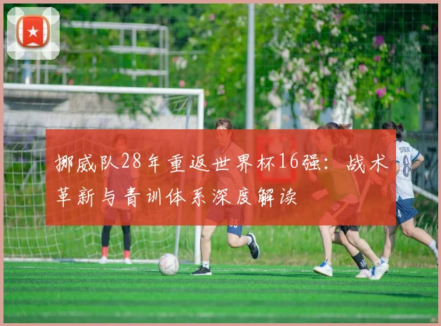 挪威队28年重返世界杯16强:战术革新与青训体系深度解读