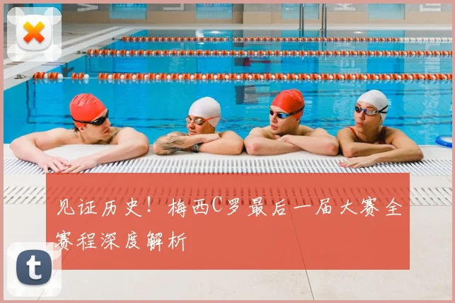 见证历史!梅西C罗最后一届大赛全赛程深度解析