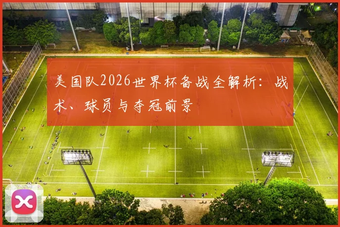 美国队2026世界杯备战全解析:战术、球员与夺冠前景