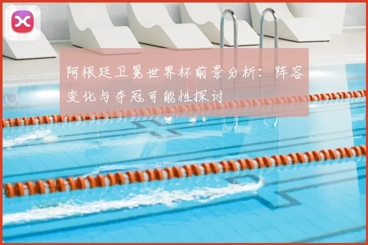 阿根廷卫冕世界杯前景分析:阵容变化与夺冠可能性探讨