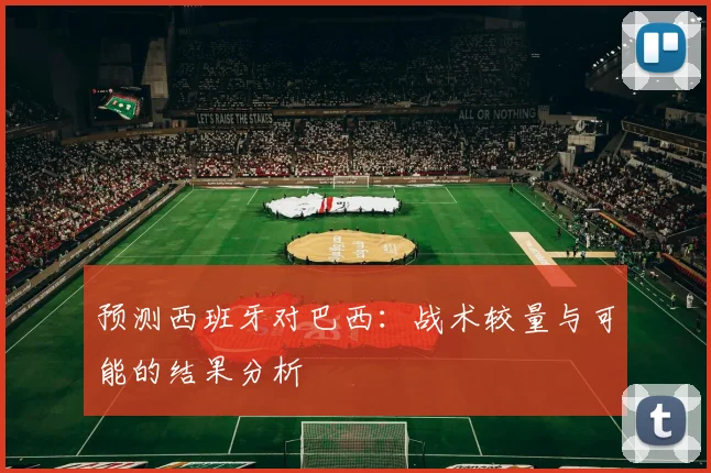 预测西班牙对巴西:战术较量与可能的结果分析